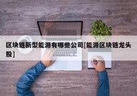 区块链新型能源有哪些公司[能源区块链龙头股]