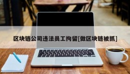 区块链公司违法员工拘留[做区块链被抓]