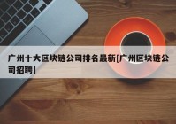 广州十大区块链公司排名最新[广州区块链公司招聘]